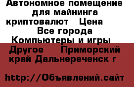 Автономное помещение для майнинга криптовалют › Цена ­ 1 - Все города Компьютеры и игры » Другое   . Приморский край,Дальнереченск г.